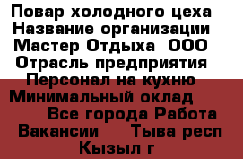 Повар холодного цеха › Название организации ­ Мастер Отдыха, ООО › Отрасль предприятия ­ Персонал на кухню › Минимальный оклад ­ 35 000 - Все города Работа » Вакансии   . Тыва респ.,Кызыл г.